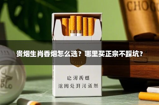 贵烟生肖香烟怎么选？哪里买正宗不踩坑？