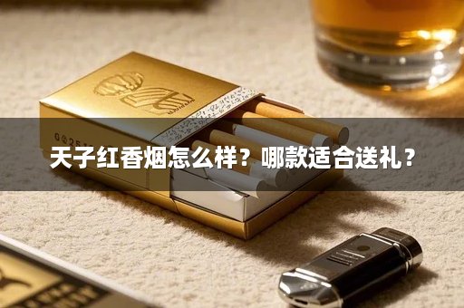 天子红香烟怎么样？哪款适合送礼？