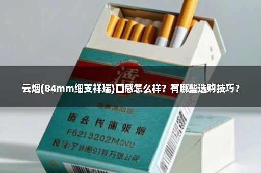 云烟(84mm细支祥瑞)口感怎么样？有哪些选购技巧？